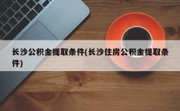 长沙公积金提取条件(长沙住房公积金提取条件)