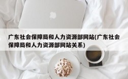 广东社会保障局和人力资源部网站(广东社会保障局和人力资源部网站关系)