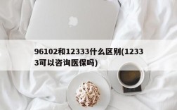 96102和12333什么区别(12333可以咨询医保吗)