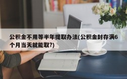 公积金不用等半年提取办法(公积金封存满6个月当天就能取?)