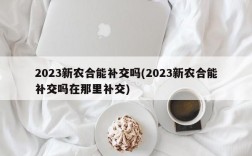 2023新农合能补交吗(2023新农合能补交吗在那里补交)