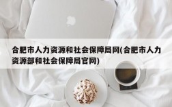 合肥市人力资源和社会保障局网(合肥市人力资源部和社会保障局官网)