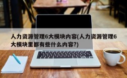 人力资源管理6大模块内容(人力资源管理6大模块里都有些什么内容?)