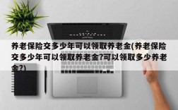 养老保险交多少年可以领取养老金(养老保险交多少年可以领取养老金?可以领取多少养老金?)