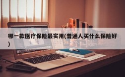 哪一款医疗保险最实用(普通人买什么保险好)