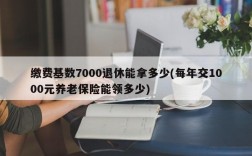 缴费基数7000退休能拿多少(每年交1000元养老保险能领多少)