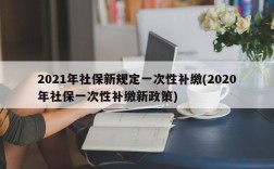 2021年社保新规定一次性补缴(2020年社保一次性补缴新政策)