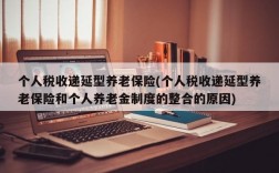 个人税收递延型养老保险(个人税收递延型养老保险和个人养老金制度的整合的原因)