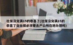 社保没交满15的恭喜了(社保没交满15的恭喜了交社保必须要去户口所在地办理吗)