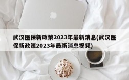 武汉医保新政策2023年最新消息(武汉医保新政策2023年最新消息视频)