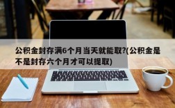 公积金封存满6个月当天就能取?(公积金是不是封存六个月才可以提取)