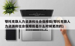 鄂托克旗人力资源和社会保障局(鄂托克旗人力资源和社会保障局是什么时候更改的)