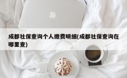 成都社保查询个人缴费明细(成都社保查询在哪里查)