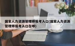 国家人力资源管理师报考入口(国家人力资源管理师报考入口在哪)