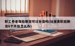 职工养老保险断交可以补交吗(社保离职后断交6个月后怎么办)