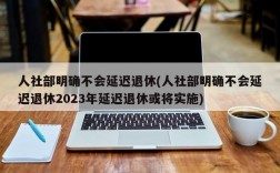 人社部明确不会延迟退休(人社部明确不会延迟退休2023年延迟退休或将实施)