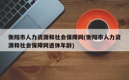 衡阳市人力资源和社会保障网(衡阳市人力资源和社会保障网退休年龄)