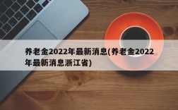 养老金2022年最新消息(养老金2022年最新消息浙江省)