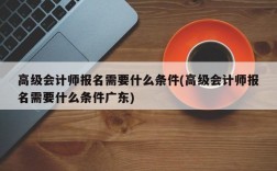 高级会计师报名需要什么条件(高级会计师报名需要什么条件广东)