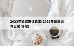 2023年延迟退休已定(2023年延迟退休已定 保险)