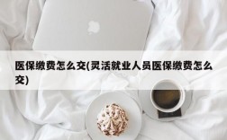 医保缴费怎么交(灵活就业人员医保缴费怎么交)