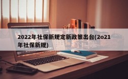 2022年社保新规定新政策出台(2o21年社保新规)