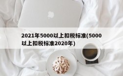 2021年5000以上扣税标准(5000以上扣税标准2020年)