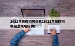 2022年医院招聘信息(2022年医院招聘信息规培招聘)