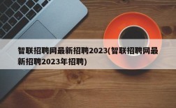 智联招聘网最新招聘2023(智联招聘网最新招聘2023年招聘)