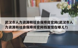 武汉市人力资源和社会保障局官网(武汉市人力资源和社会保障局官网档案馆在哪儿?)