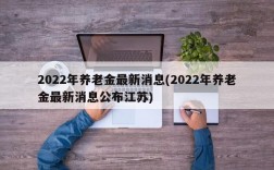 2022年养老金最新消息(2022年养老金最新消息公布江苏)