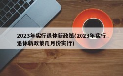 2023年实行退休新政策(2023年实行退休新政策几月份实行)