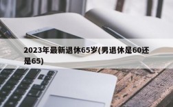 2023年最新退休65岁(男退休是60还是65)