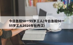 今日急招50一55岁工人(今日急招50一55岁工人2020年牡丹江)