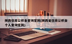 陕西住房公积金查询官网(陕西省住房公积金个人查询官网)