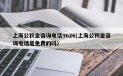 上海公积金咨询电话9626(上海公积金咨询电话是免费的吗)