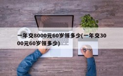 一年交8000元60岁领多少(一年交3000元60岁领多少)