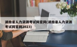 湖南省人力资源考试网官网(湖南省人力资源考试网官网2023)