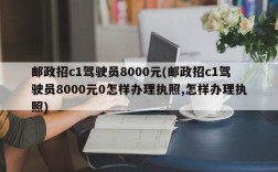 邮政招c1驾驶员8000元(邮政招c1驾驶员8000元0怎样办理执照,怎样办理执照)