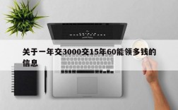 关于一年交3000交15年60能领多钱的信息