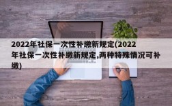 2022年社保一次性补缴新规定(2022年社保一次性补缴新规定,两种特殊情况可补缴)