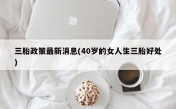 三胎政策最新消息(40岁的女人生三胎好处)