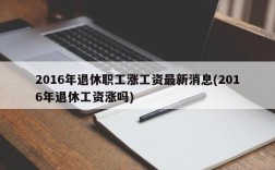 2016年退休职工涨工资最新消息(2016年退休工资涨吗)