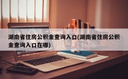 湖南省住房公积金查询入口(湖南省住房公积金查询入口在哪)