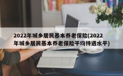 2022年城乡居民基本养老保险(2022年城乡居民基本养老保险平均待遇水平)