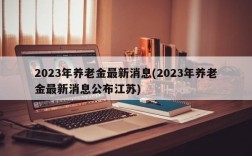 2023年养老金最新消息(2023年养老金最新消息公布江苏)