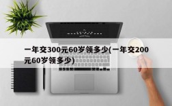 一年交300元60岁领多少(一年交200元60岁领多少)