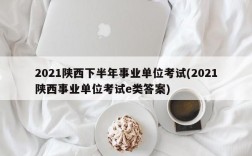 2021陕西下半年事业单位考试(2021陕西事业单位考试e类答案)