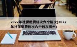 2022年社保缴费档次六个档次(2022年社保缴费档次六个档次柳州)