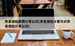 养老保险缴费计算公式(养老保险计算方式养老保险计算公式)